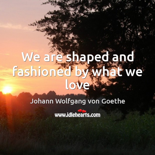 We are shaped and fashioned by what we love Johann Wolfgang von Goethe Picture Quote