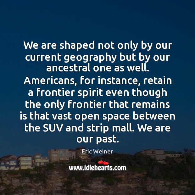 We are shaped not only by our current geography but by our Eric Weiner Picture Quote