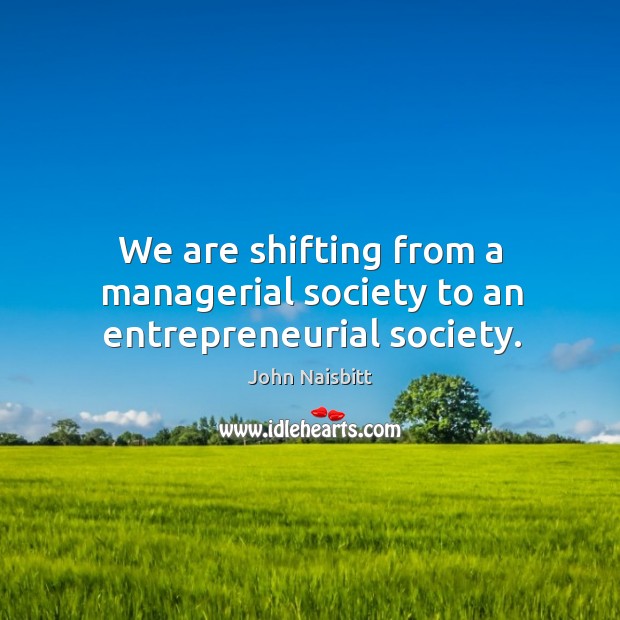 We are shifting from a managerial society to an entrepreneurial society. John Naisbitt Picture Quote