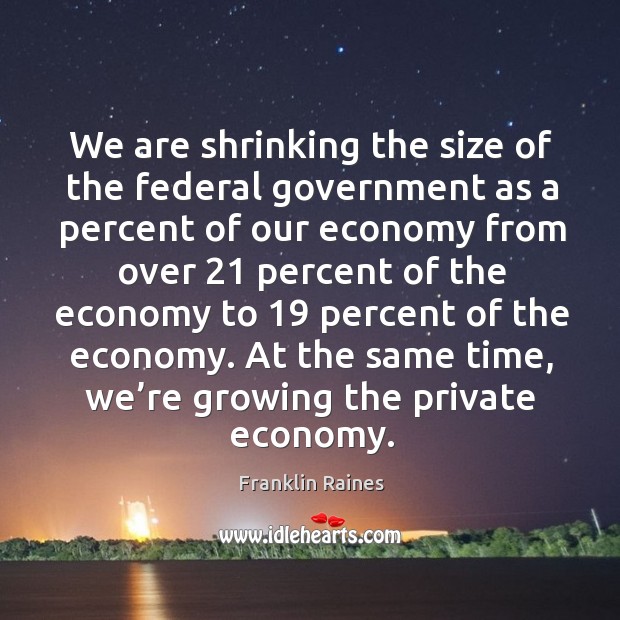 We are shrinking the size of the federal government as a percent of our economy Franklin Raines Picture Quote