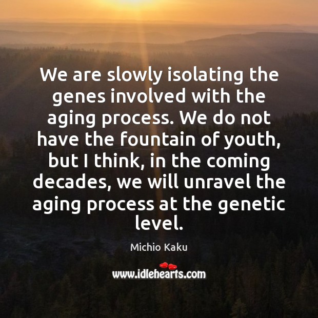 We are slowly isolating the genes involved with the aging process. We Image