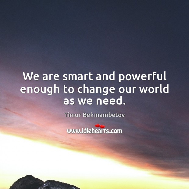 We are smart and powerful enough to change our world as we need. Timur Bekmambetov Picture Quote