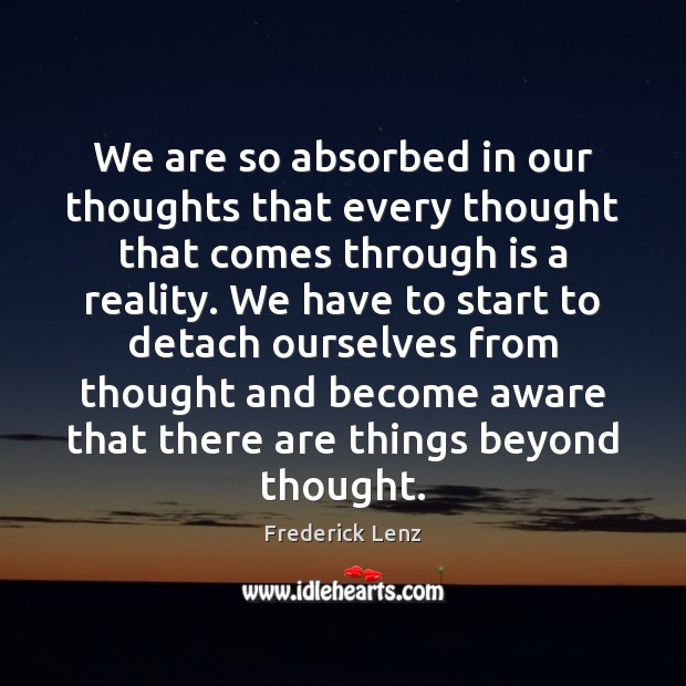 We are so absorbed in our thoughts that every thought that comes Frederick Lenz Picture Quote