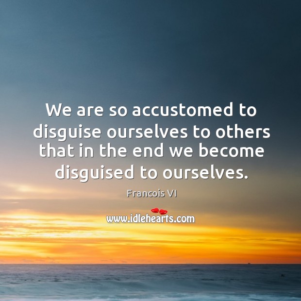 We are so accustomed to disguise ourselves to others that in the end we become disguised to ourselves. Duc De La Rochefoucauld Picture Quote