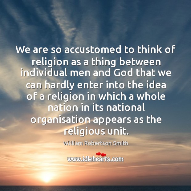 We are so accustomed to think of religion as a thing William Robertson Smith Picture Quote