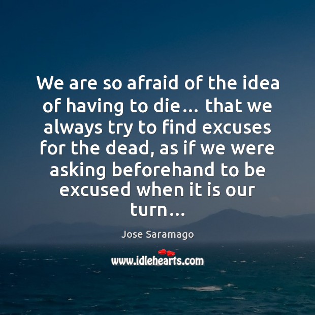 We are so afraid of the idea of having to die… that Jose Saramago Picture Quote