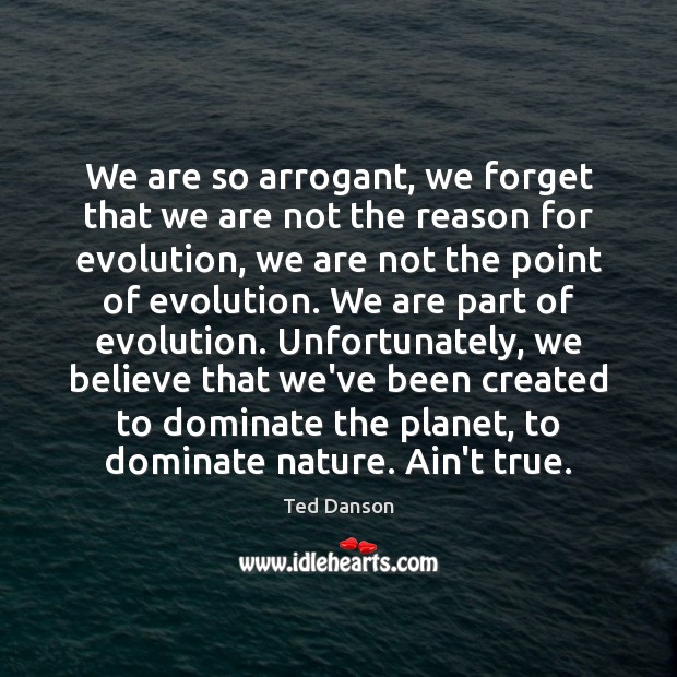 We are so arrogant, we forget that we are not the reason Ted Danson Picture Quote
