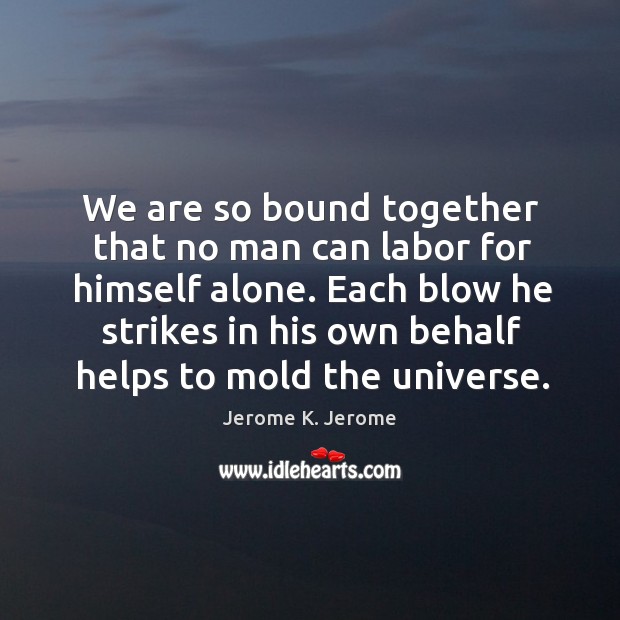 We are so bound together that no man can labor for himself alone. Jerome K. Jerome Picture Quote