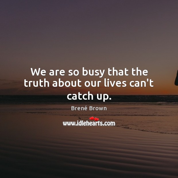 We are so busy that the truth about our lives can’t catch up. Brené Brown Picture Quote