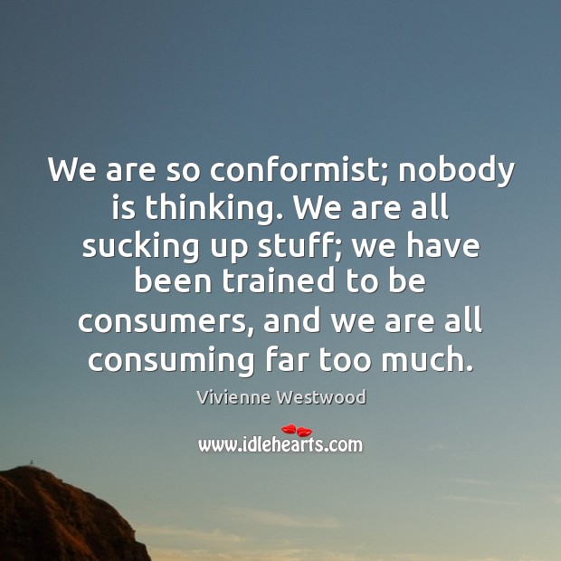 We are so conformist; nobody is thinking. We are all sucking up Vivienne Westwood Picture Quote