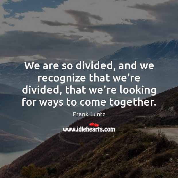 We are so divided, and we recognize that we’re divided, that we’re Frank Luntz Picture Quote