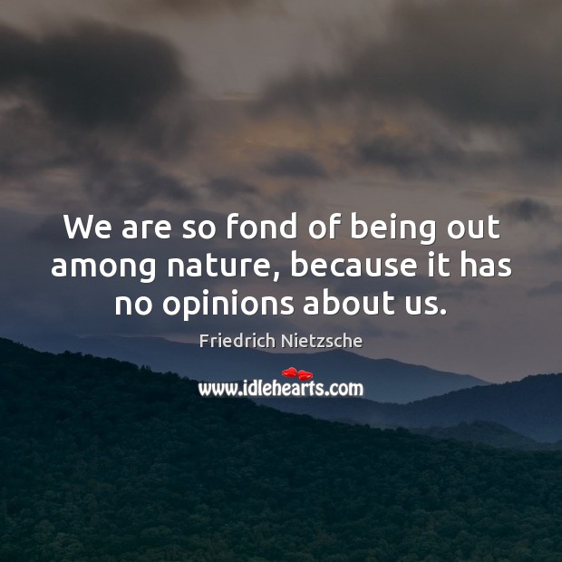 We are so fond of being out among nature, because it has no opinions about us. Image