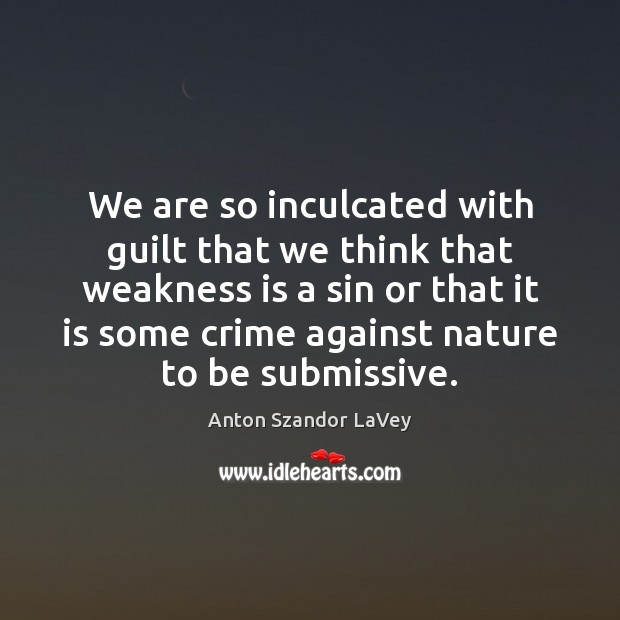 We are so inculcated with guilt that we think that weakness is Guilt Quotes Image