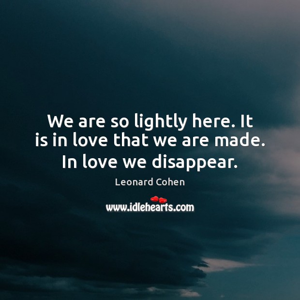 We are so lightly here. It is in love that we are made. In love we disappear. Leonard Cohen Picture Quote