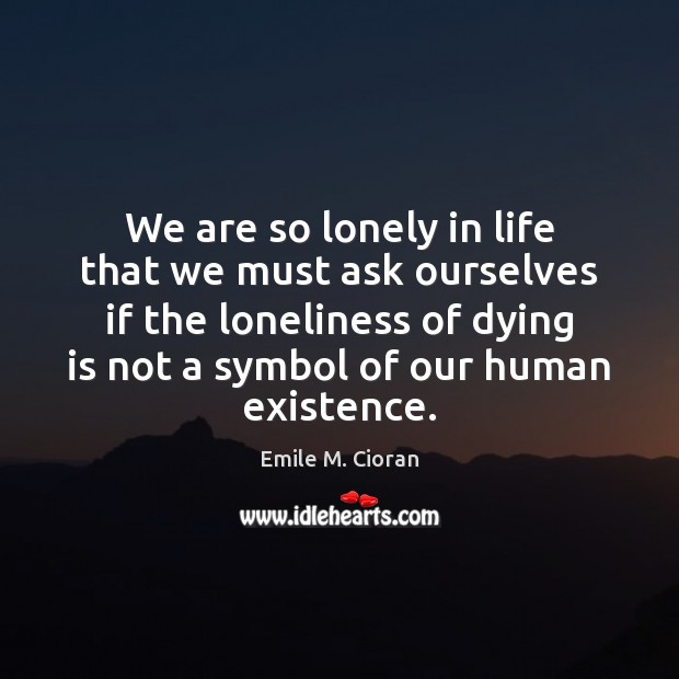 We are so lonely in life that we must ask ourselves if Emile M. Cioran Picture Quote
