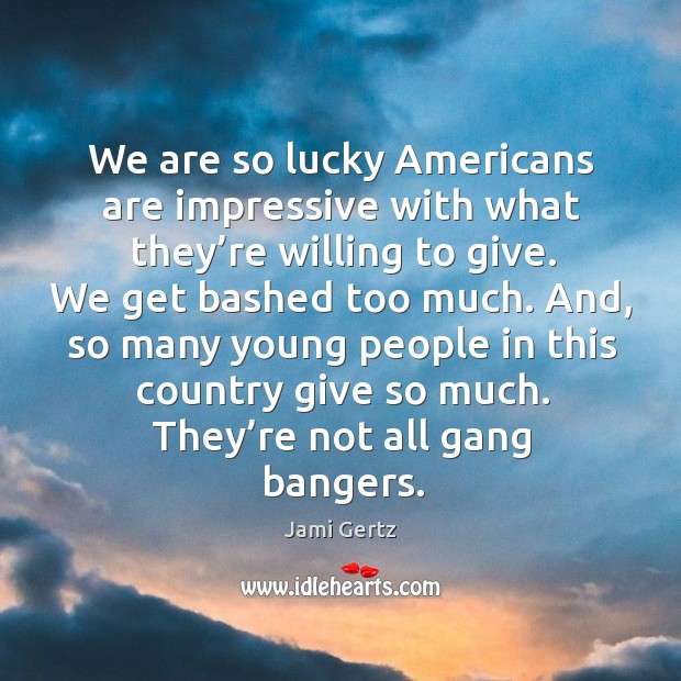 We are so lucky americans are impressive with what they’re willing to give. Jami Gertz Picture Quote