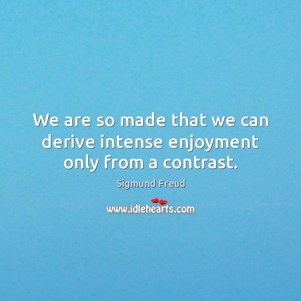We are so made that we can derive intense enjoyment only from a contrast. Sigmund Freud Picture Quote