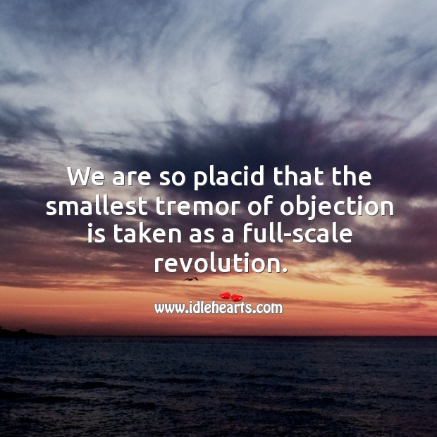 We are so placid that the smallest tremor of objection is taken as a full-scale revolution. Image