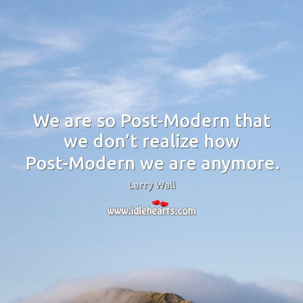 We are so post-modern that we don’t realize how post-modern we are anymore. Image