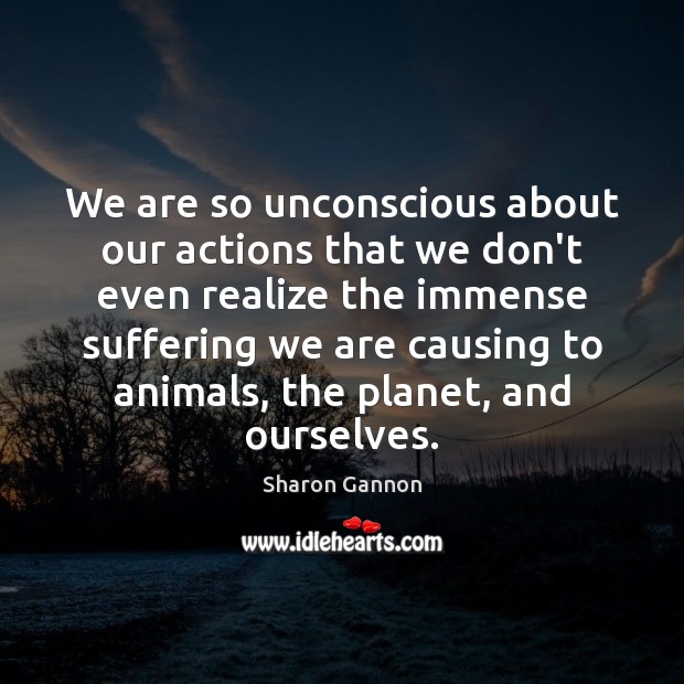 We are so unconscious about our actions that we don’t even realize Sharon Gannon Picture Quote