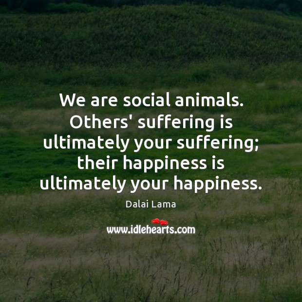We are social animals. Others’ suffering is ultimately your suffering; their happiness Dalai Lama Picture Quote
