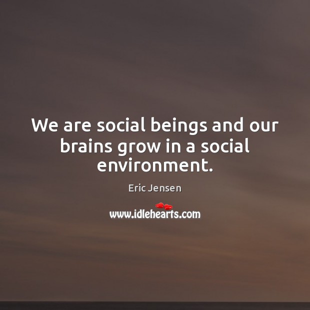 We are social beings and our brains grow in a social environment. Eric Jensen Picture Quote