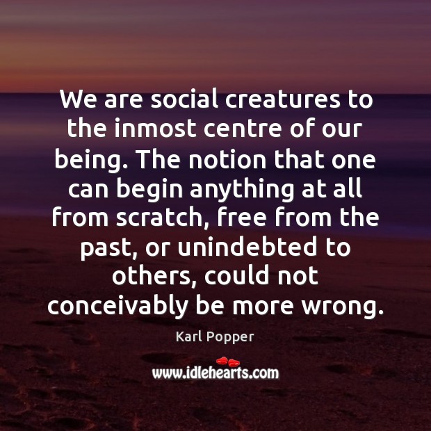 We are social creatures to the inmost centre of our being. The 