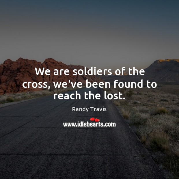 We are soldiers of the cross, we’ve been found to reach the lost. Randy Travis Picture Quote