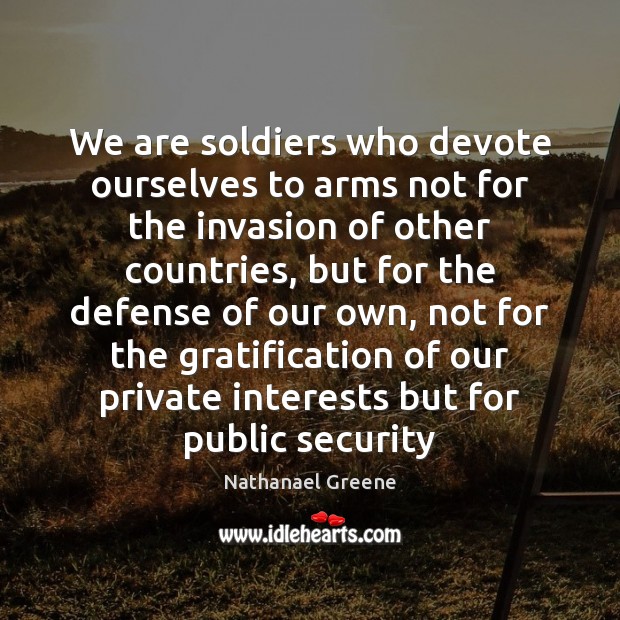 We are soldiers who devote ourselves to arms not for the invasion Nathanael Greene Picture Quote