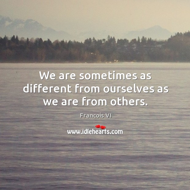 We are sometimes as different from ourselves as we are from others. Duc De La Rochefoucauld Picture Quote