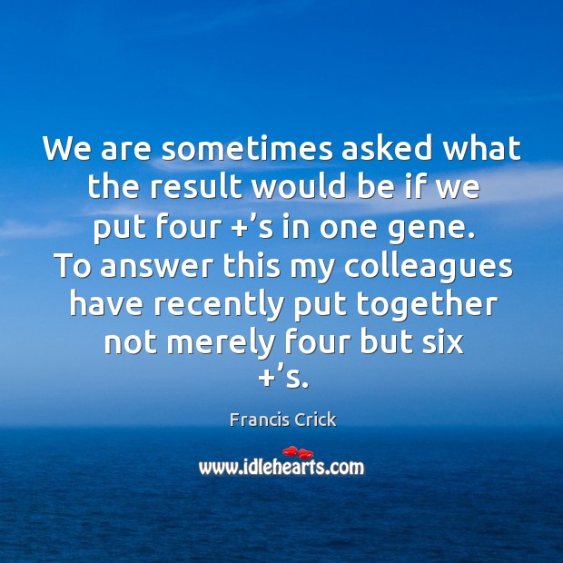 We are sometimes asked what the result would be if we put four +’s in one gene. Francis Crick Picture Quote