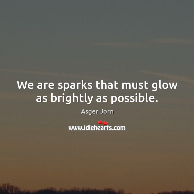 We are sparks that must glow as brightly as possible. Asger Jorn Picture Quote
