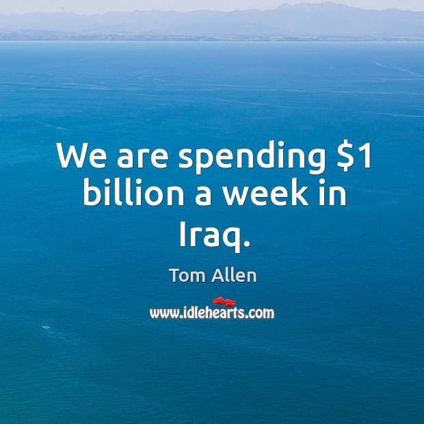We are spending $1 billion a week in iraq. Tom Allen Picture Quote