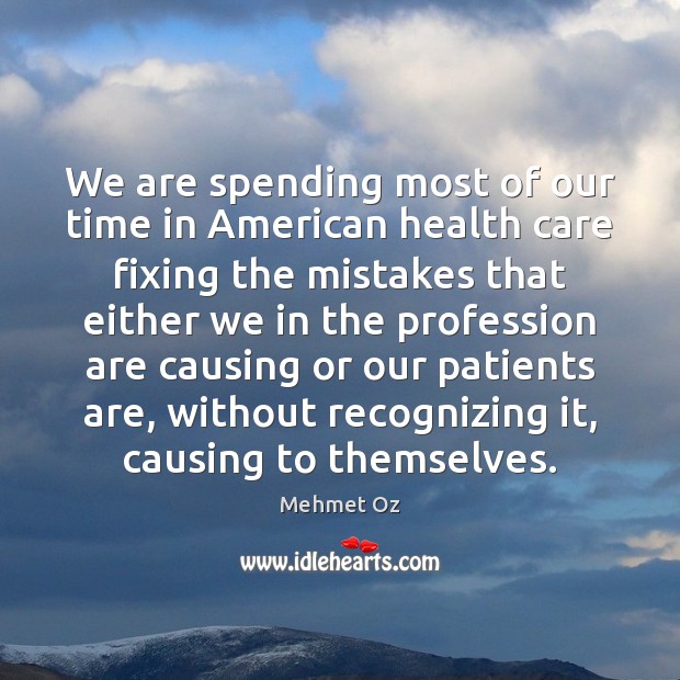 We are spending most of our time in American health care fixing Mehmet Oz Picture Quote