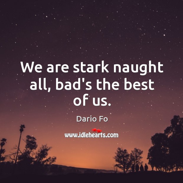 We are stark naught all, bad’s the best of us. Image