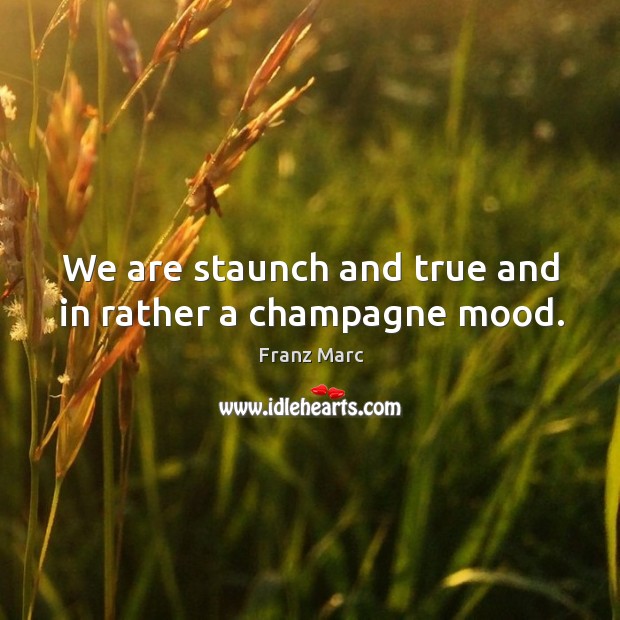 We are staunch and true and in rather a champagne mood. Franz Marc Picture Quote