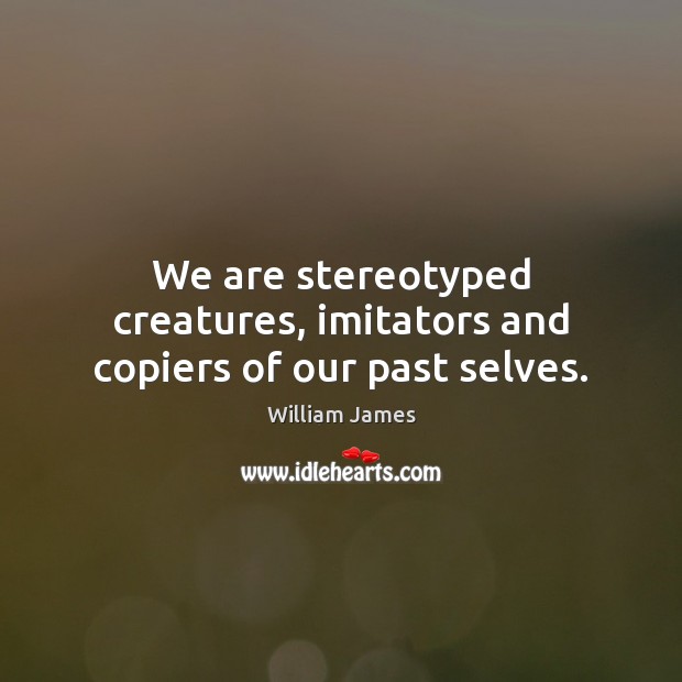 We are stereotyped creatures, imitators and copiers of our past selves. William James Picture Quote