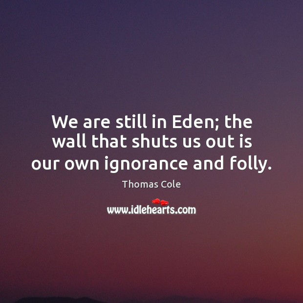 We are still in Eden; the wall that shuts us out is our own ignorance and folly. Thomas Cole Picture Quote