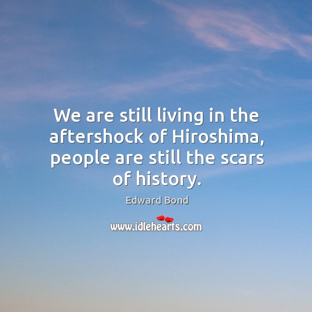 We are still living in the aftershock of hiroshima, people are still the scars of history. Edward Bond Picture Quote