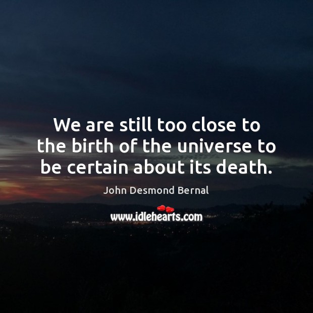 We are still too close to the birth of the universe to be certain about its death. John Desmond Bernal Picture Quote