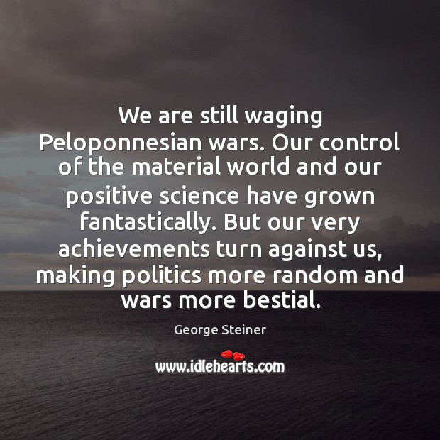 We are still waging Peloponnesian wars. Our control of the material world George Steiner Picture Quote