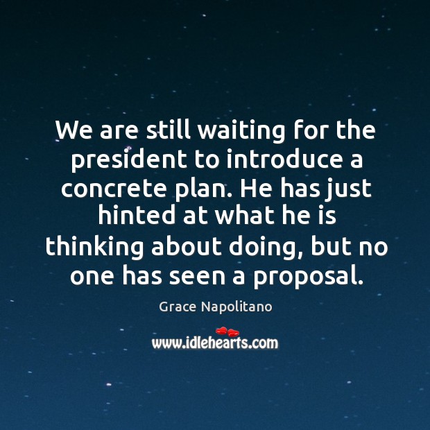 We are still waiting for the president to introduce a concrete plan. Grace Napolitano Picture Quote