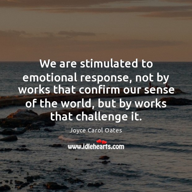 We are stimulated to emotional response, not by works that confirm our Joyce Carol Oates Picture Quote