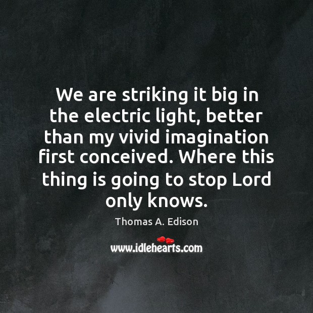 We are striking it big in the electric light, better than my Thomas A. Edison Picture Quote