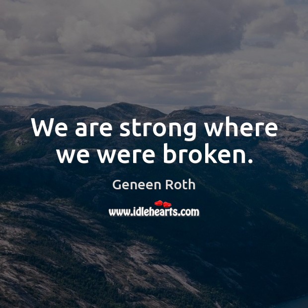 We are strong where we were broken. Geneen Roth Picture Quote