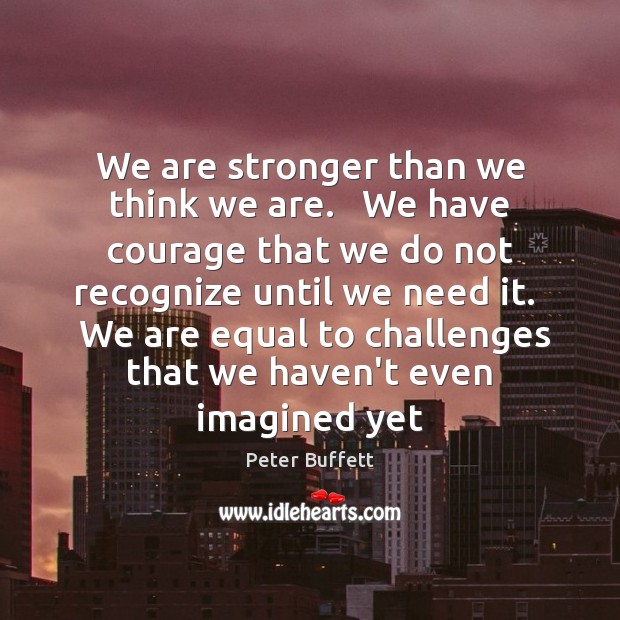 We are stronger than we think we are.   We have courage that Peter Buffett Picture Quote