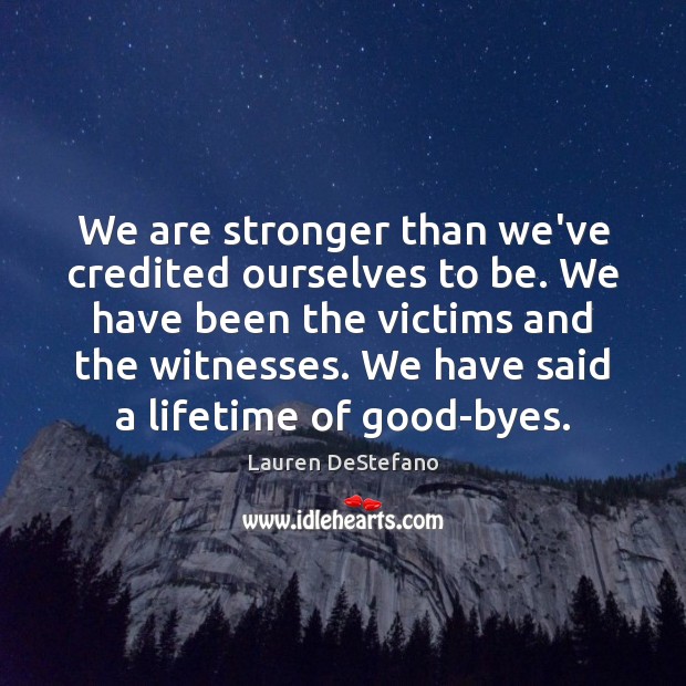 We are stronger than we’ve credited ourselves to be. We have been Lauren DeStefano Picture Quote