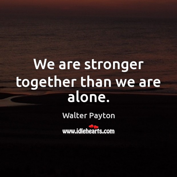 We are stronger together than we are alone. Walter Payton Picture Quote