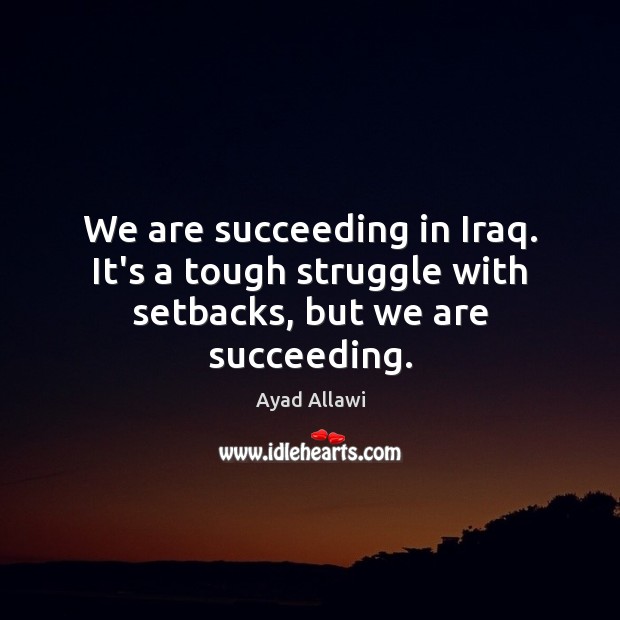 We are succeeding in Iraq. It’s a tough struggle with setbacks, but we are succeeding. Image