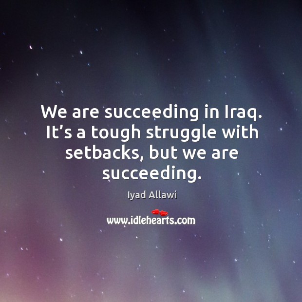 We are succeeding in iraq. It’s a tough struggle with setbacks, but we are succeeding. Iyad Allawi Picture Quote